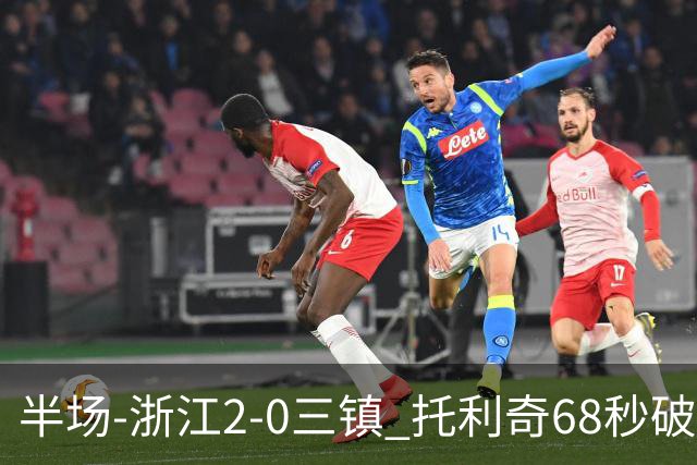 半场-浙江2-0三镇 托利奇68秒破门米特里策无解一条龙